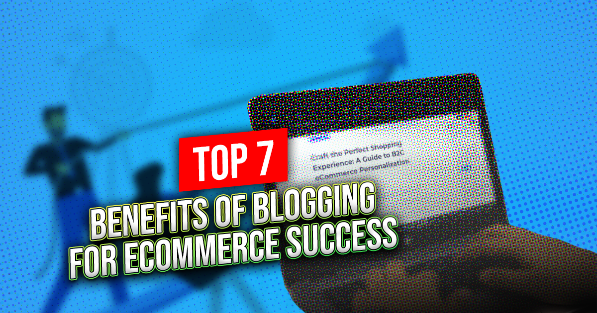 7 Reasons Why Blogging Boosts eCommerce Business Growth